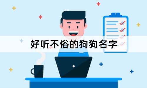 好听不俗的狗狗名字 100个冷门且好听的宠物名