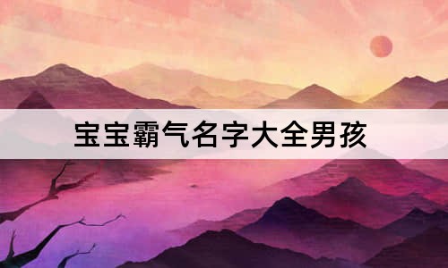 男孩名字简单大方 宝宝霸气名字大全男孩 