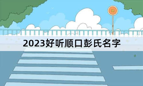 2023好听顺口彭氏名字