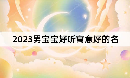 2023男宝宝好听寓意好的名字