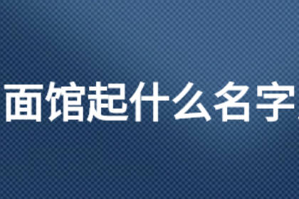 高端大气面馆名字大全 响亮好记面馆名字