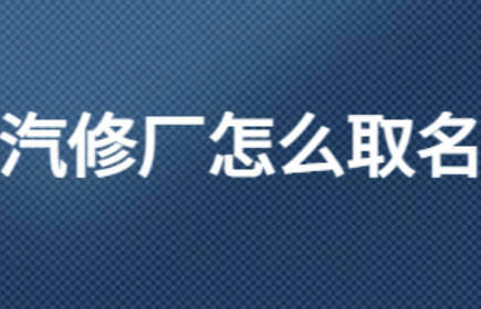 汽修店名字大全好兆头 汽车维修起名大全