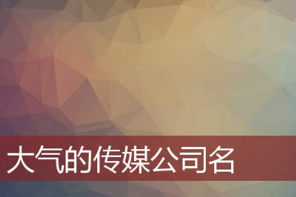 传媒公司名字有创意好听 洋气的传媒公司名字