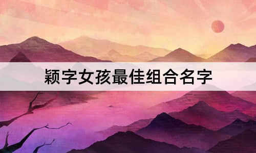 颖字女孩最佳组合名字
