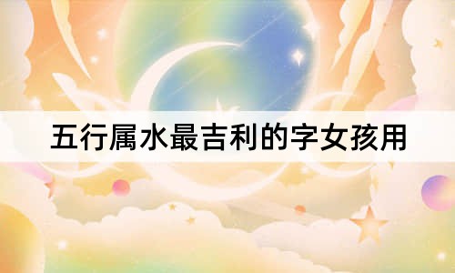 五行属水最吉利的字女孩用