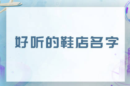 有创意的鞋店名字 好听顺口又带财运的店名