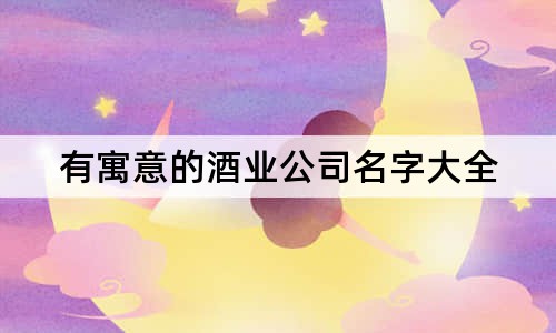 有寓意的酒业公司名字大全 好听上档次卖酒的店名字