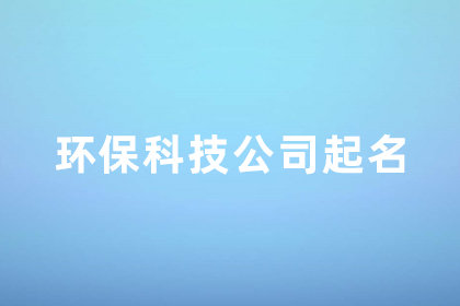 环保公司的名字怎么取 大气响亮的环保科技公司名字