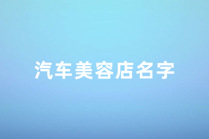 汽车美容店起名高端大气 适合汽车装饰店的名字