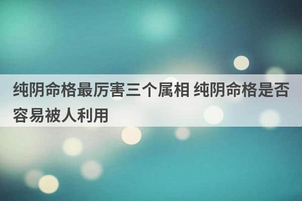 纯阴命格最厉害三个属相 纯阴命格是否容易被人利用