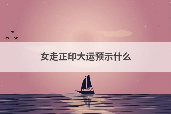 女走正印大运预示什么